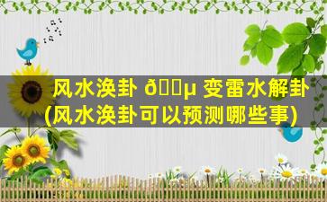风水涣卦 🐵 变雷水解卦(风水涣卦可以预测哪些事)